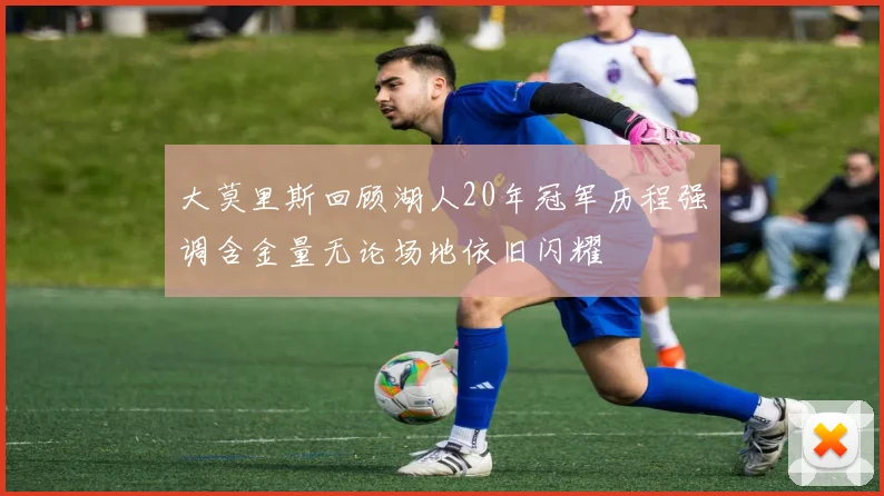 大莫里斯回顾湖人20年冠军历程强调含金量无论场地依旧闪耀