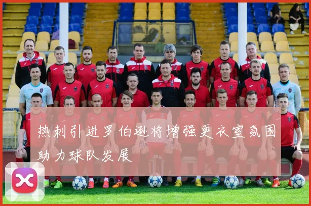 热刺引进罗伯逊将增强更衣室氛围助力球队发展