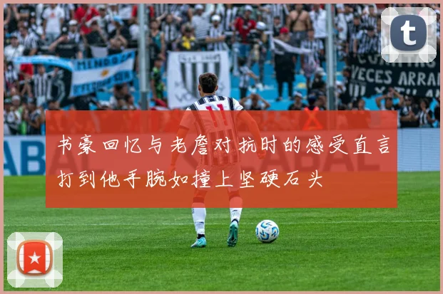 书豪回忆与老詹对抗时的感受直言打到他手腕如撞上坚硬石头