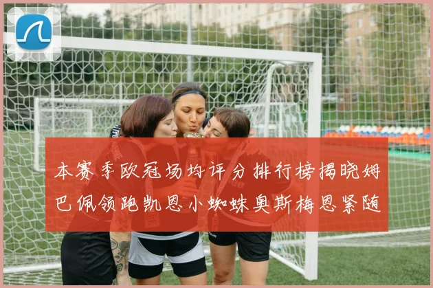 本赛季欧冠场均评分排行榜揭晓姆巴佩领跑凯恩小蜘蛛奥斯梅恩紧随其后