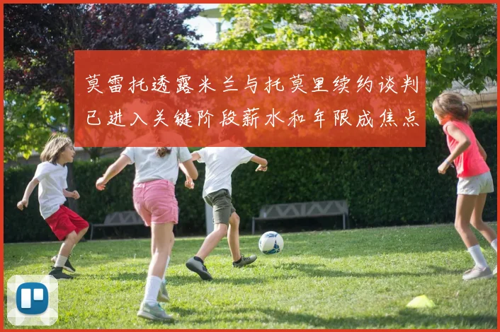 莫雷托透露米兰与托莫里续约谈判已进入关键阶段薪水和年限成焦点