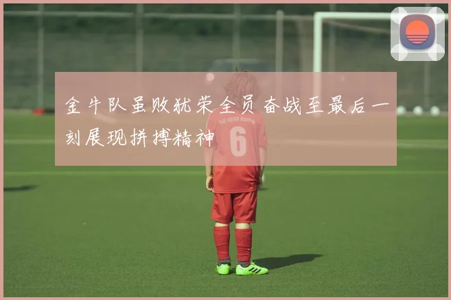 金牛队虽败犹荣全员奋战至最后一刻展现拼搏精神