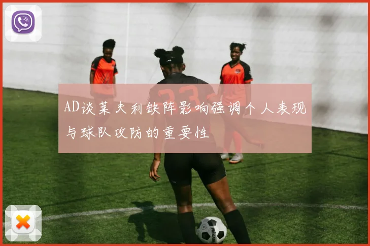 AD谈莱夫利缺阵影响强调个人表现与球队攻防的重要性