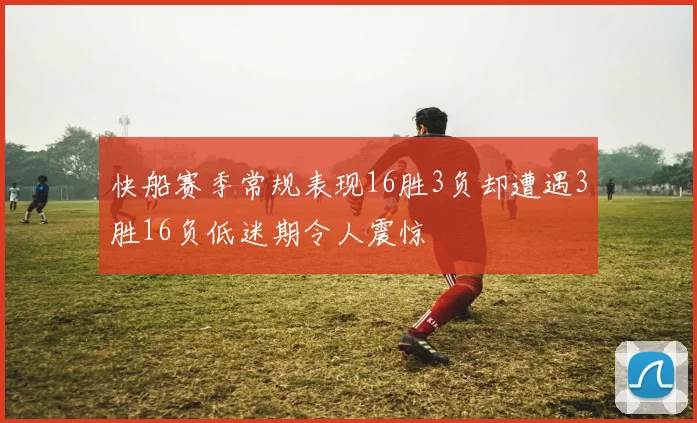 快船赛季常规表现16胜3负却遭遇3胜16负低迷期令人震惊