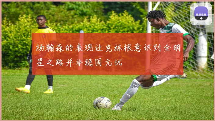 杨瀚森的表现让克林根意识到全明星之路并非稳固无忧