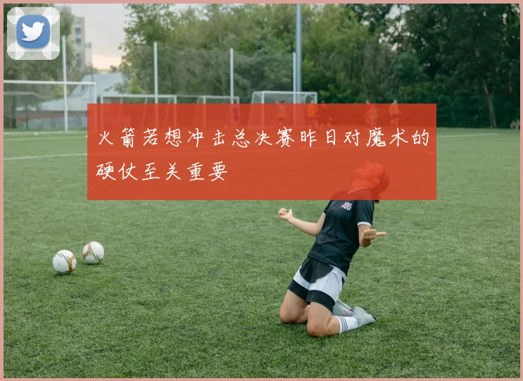 火箭若想冲击总决赛昨日对魔术的硬仗至关重要