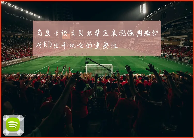 乌度卡谈戈贝尔禁区表现强调掩护对KD出手机会的重要性