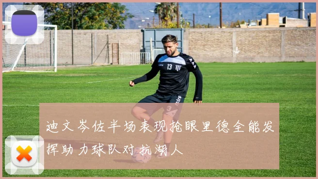 迪文岑佐半场表现抢眼里德全能发挥助力球队对抗湖人