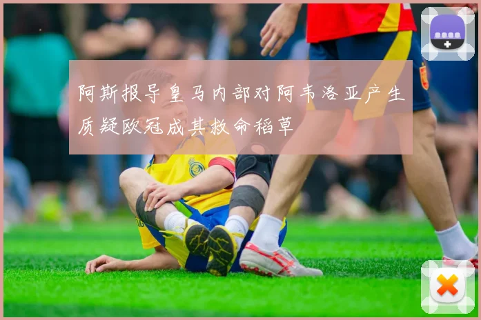阿斯报导皇马内部对阿韦洛亚产生质疑欧冠成其救命稻草