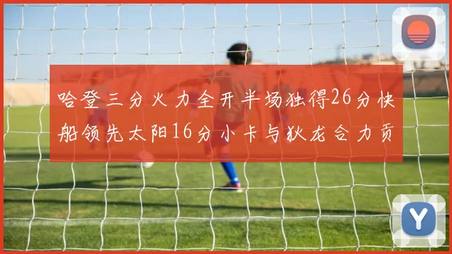 哈登三分火力全开半场独得26分快船领先太阳16分小卡与狄龙合力贡献28分