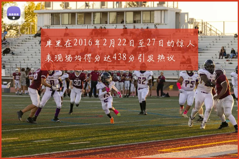 库里在2016年2月22日至27日的惊人表现场均得分达438分引发热议