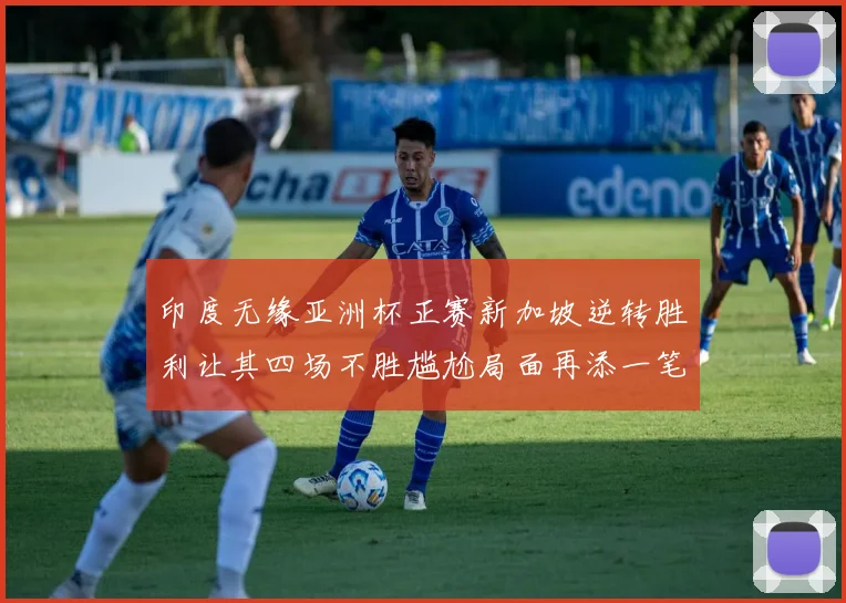 印度无缘亚洲杯正赛新加坡逆转胜利让其四场不胜尴尬局面再添一笔