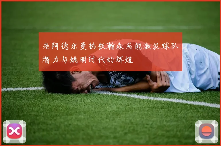 老阿德尔曼执教瀚森或能激发球队潜力与姚明时代的辉煌