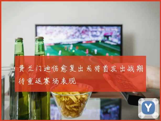 费兰门迪伤愈复出或将首发出战期待重返赛场表现