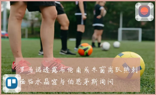 罗马诺透露布伦南或冬窗离队热刺面临水晶宫与伯恩茅斯询问