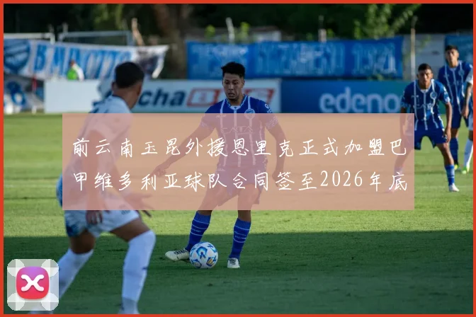 前云南玉昆外援恩里克正式加盟巴甲维多利亚球队合同签至2026年底