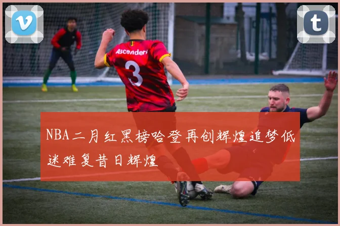 NBA二月红黑榜哈登再创辉煌追梦低迷难复昔日辉煌