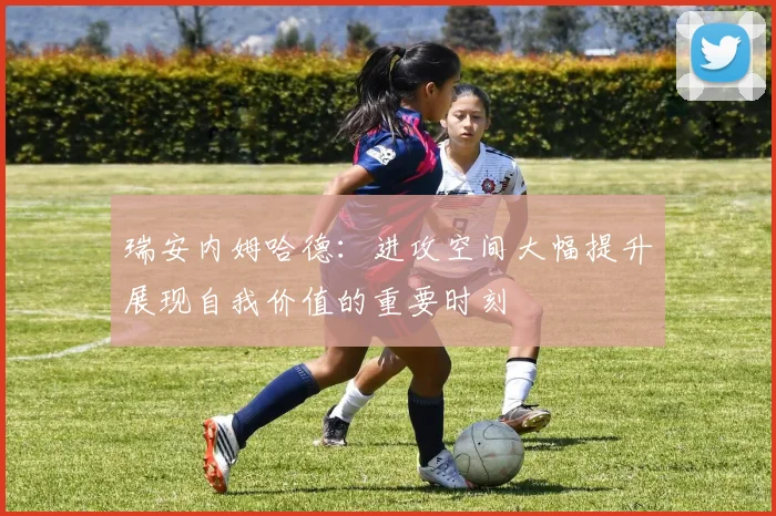 瑞安内姆哈德：进攻空间大幅提升展现自我价值的重要时刻