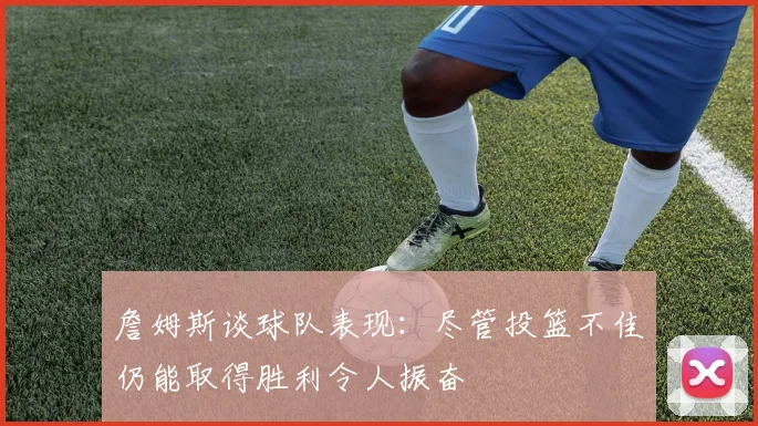 詹姆斯谈球队表现：尽管投篮不佳仍能取得胜利令人振奋