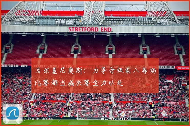 马尔基尼奥斯：力争晋级前八每场比赛都当成决赛全力以赴