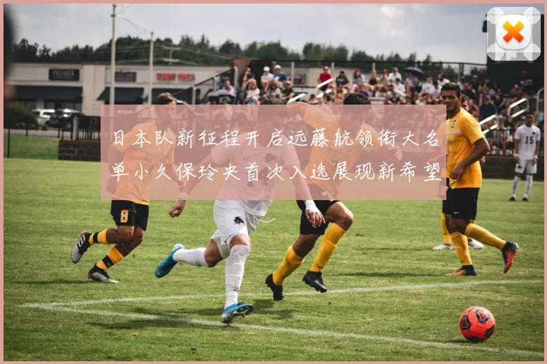 日本队新征程开启远藤航领衔大名单小久保玲央首次入选展现新希望