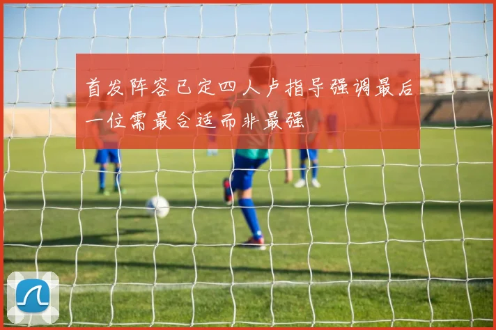 首发阵容已定四人卢指导强调最后一位需最合适而非最强
