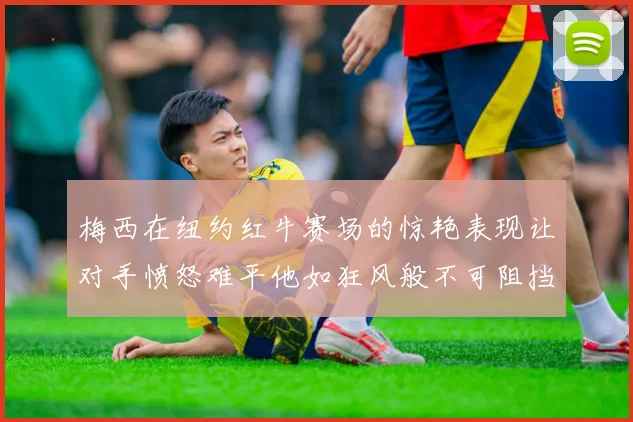 梅西在纽约红牛赛场的惊艳表现让对手愤怒难平他如狂风般不可阻挡