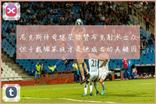 尼克斯传奇球星称赞布克射术出众但卡戴珊家族才是他成名的关键因素