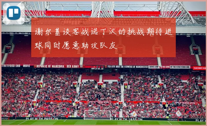 谢尔基谈客战诺丁汉的挑战期待进球同时愿意助攻队友