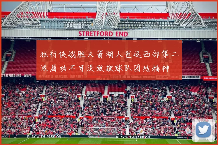 独行侠战胜火箭湖人重返西部第二浓眉功不可没致敬球队团结精神