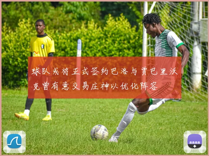 球队或将正式签约巴洛与贾巴里沃克曾有意交易庄神以优化阵容