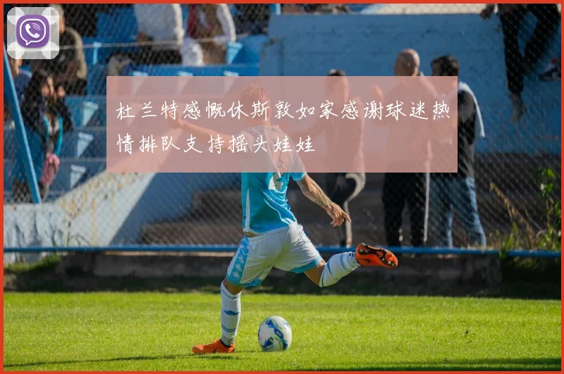 杜兰特感慨休斯敦如家感谢球迷热情排队支持摇头娃娃
