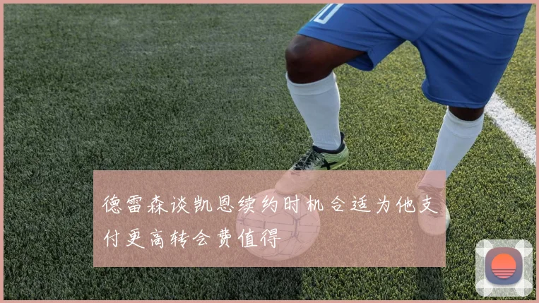 德雷森谈凯恩续约时机合适为他支付更高转会费值得