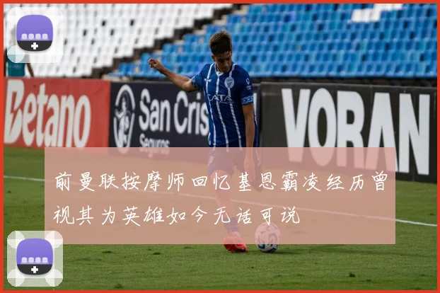 前曼联按摩师回忆基恩霸凌经历曾视其为英雄如今无话可说