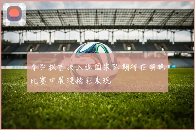 李弘权首次入选国家队期待在明晚比赛中展现精彩表现