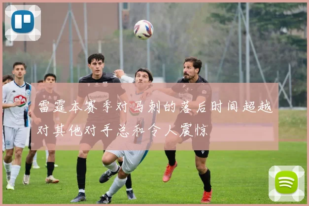 雷霆本赛季对马刺的落后时间超越对其他对手总和令人震惊