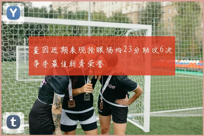 奎因近期表现抢眼场均23分助攻6次争夺最佳新秀荣誉