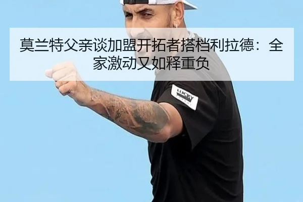 莫兰特父亲谈加盟开拓者搭档利拉德：全家激动又如释重负 - leyu