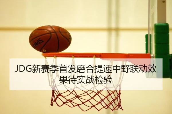 JDG新赛季首发磨合提速中野联动效果待实战检验 - leyu